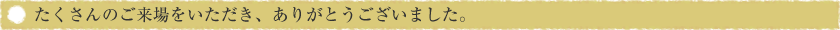 たくさんのご来場をいただき、ありがとうございました。